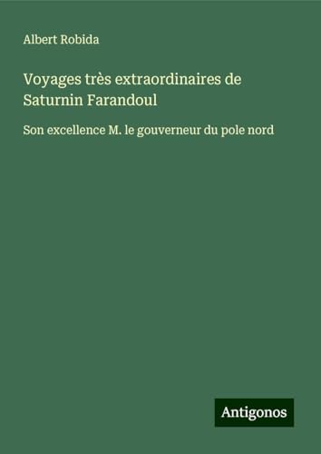 Voyages très extraordinaires de Saturnin Farandoul: Son excellence M. le gouverneur du pole nord von Antigonos Verlag