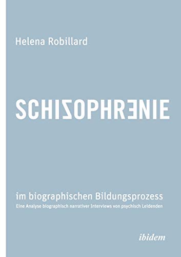Schizophrenie im biographischen Bildungsprozess: Eine Analyse biographisch narrativer Interviews von psychisch Leidenden Schizophrenie im biographischen Bildungsprozess: Eine Analyse biographisch narrativer Interviews von psychisch Leidenden