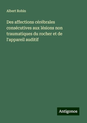 Des affections cérébrales consécutives aux lésions non traumatiques du rocher et de l'appareil auditif von Antigonos Verlag