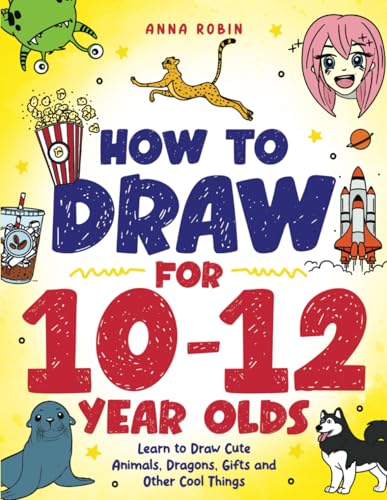 How to Draw for 10-12 Year Olds: Learn to Draw Cute Animals, Dragons, Gifts and Other Cool Things (How to Draw Everything for Kids, Band 5)