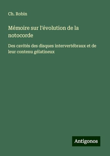 Mémoire sur l'évolution de la notocorde: Des cavités des disques intervertébraux et de leur contenu gélatineux von Antigonos Verlag
