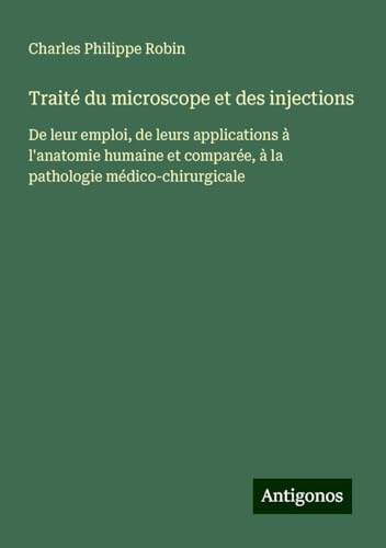 Traité du microscope et des injections: De leur emploi, de leurs applications à l'anatomie humaine et comparée, à la pathologie médico-chirurgicale von Antigonos Verlag