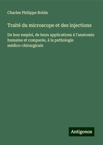 Traité du microscope et des injections: De leur emploi, de leurs applications à l'anatomie humaine et comparée, à la pathologie médico-chirurgicale von Antigonos Verlag