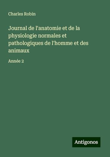 Journal de l'anatomie et de la physiologie normales et pathologiques de l'homme et des animaux: Année 2 von Antigonos Verlag