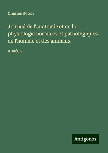 Journal de l'anatomie et de la physiologie normales et pathologiques de l'homme et des animaux: Année 2 von Antigonos Verlag