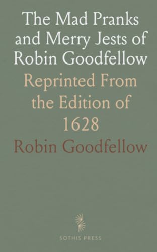 The Mad Pranks and Merry Jests of Robin Goodfellow: Reprinted From the Edition of 1628 The Mad Pranks and Merry Jests of Robin Goodfellow: Reprinted From the Edition of 1628 von Sothis Press