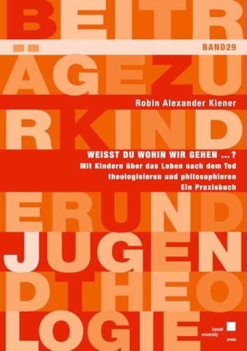 Weißt du wohin wir gehen ... ? Mit Kindern über das Leben nach dem Tod theologisieren und philosophieren. Ein Praxisbuch (Beiträge zur Kinder- und Jugendtheologie, Band 29) von kassel university press
