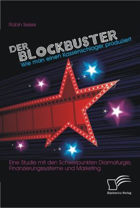 Der Blockbuster: Wie man einen Kassenschlager produziert: Eine Studie mit den Schwerpunkten Dramaturgie Finanzierungssysteme und Marketing von Diplomica Verlag