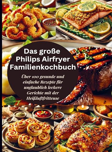 Das große Philips Airfryer Familienkochbuch: Über 100 gesunde und einfache Rezepte für unglaublich leckere Gerichte mit der Heißluftfritteuse von Bookmundo