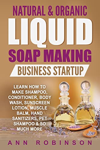Natural & Organic Liquid Soap Making Business Startup: Learn How to Make Shampoo, Conditioner, Body Wash, Sunscreen Lotion, Muscle Balm, Hand Sanitizers, Pet Shampoo & So Much More Natural & Organic Liquid Soap Making Business Startup: Learn How to Make Shampoo, Conditioner, Body Wash, Sunscreen Lotion, Muscle Balm, Hand Sanitizers, Pet Shampoo & So Much More