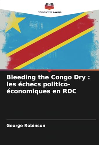 Bleeding the Congo Dry : les échecs politico-économiques en RDC: DE von Editions Notre Savoir