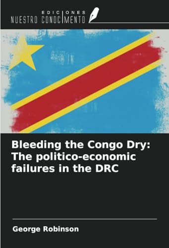 Bleeding the Congo Dry: The politico-economic failures in the DRC von Ediciones Nuestro Conocimiento