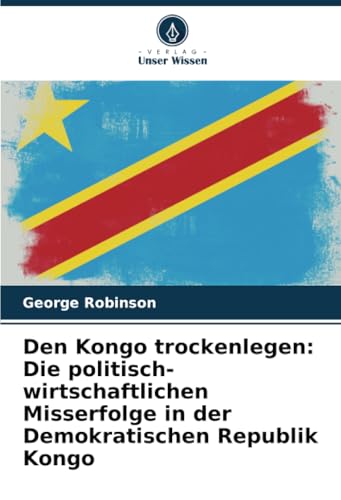 Den Kongo trockenlegen: Die politisch-wirtschaftlichen Misserfolge in der Demokratischen Republik Kongo von Verlag Unser Wissen