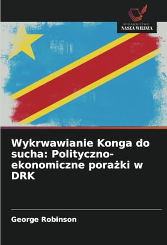 Wykrwawianie Konga do sucha: Polityczno-ekonomiczne porażki w DRK: DE von Wydawnictwo Nasza Wiedza