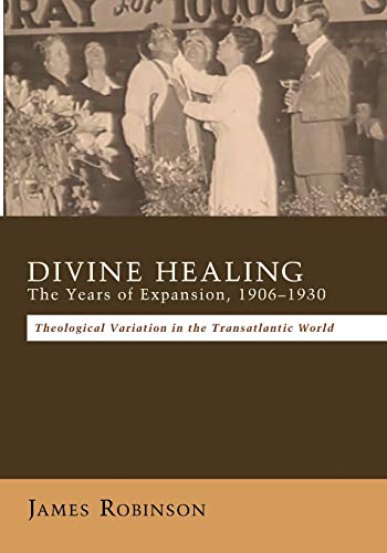 Divine Healing: The Years of Expansion, 1906-1930: Theological Variation in the Transatlantic World