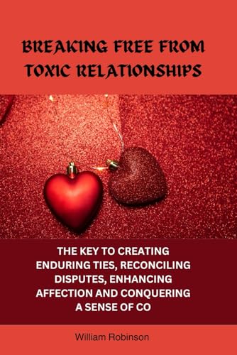 BREAKING FREE FROM TOXIC RELATIONSHIPS: THE KEY TO CREATING ENDURING TIES, RECONCILING DISPUTES, ENHANCING AFFECTION AND CONQUERING A SENSE OF CO von Independently published