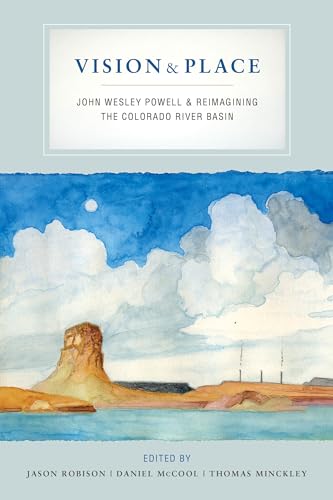 Vision and Place: John Wesley Powell and Reimagining the Colorado River Basin: John Wesley Powell & Reimagining the Colorado River Basin