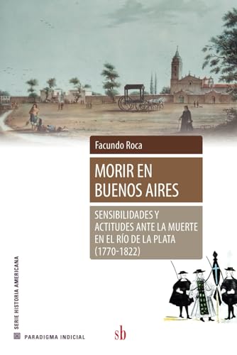 Morir en Buenos Aires: Sensibilidades y actitudes ante la muerte en el Río de la Plata (1770-1822) (Paradigma indicial) von Sb editorial