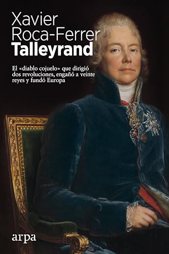 Talleyrand: El «diablo cojuelo» que dirigió dos revoluciones, engañó a veinte reyes y fundó Europa von ARPA