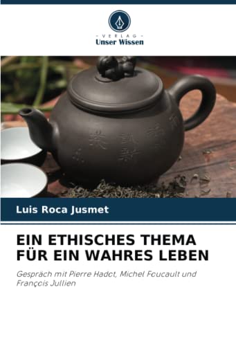 EIN ETHISCHES THEMA FÜR EIN WAHRES LEBEN: Gespräch mit Pierre Hadot, Michel Foucault und François Jullien