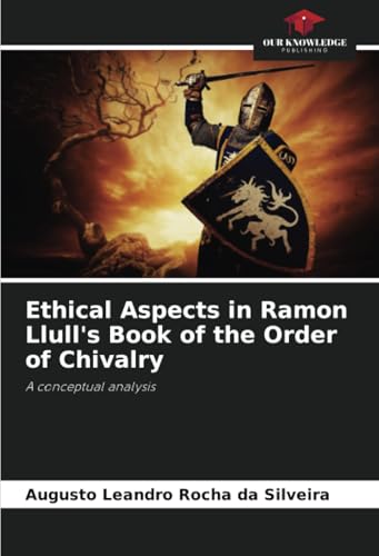 Ethical Aspects in Ramon Llull's Book of the Order of Chivalry: A conceptual analysis von Our Knowledge Publishing