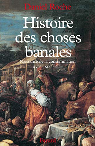 Histoire des choses banales: Naissance de la consommation (XVIIe-XIXe siècle)