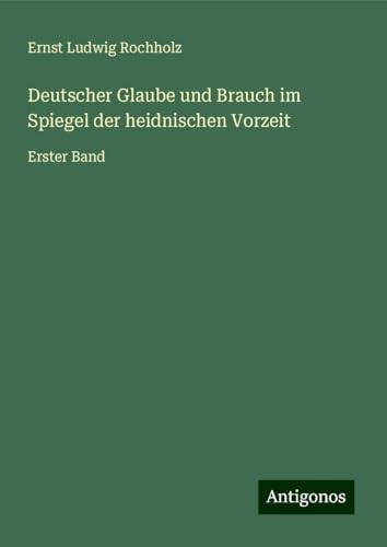 Deutscher Glaube und Brauch im Spiegel der heidnischen Vorzeit: Erster Band von Antigonos Verlag