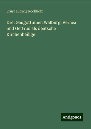 Drei Gaugöttinnen Walburg, Vernea und Gertrud als deutsche Kirchenheilige von Antigonos Verlag