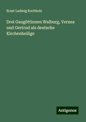 Drei Gaugöttinnen Walburg, Vernea und Gertrud als deutsche Kirchenheilige von Antigonos Verlag