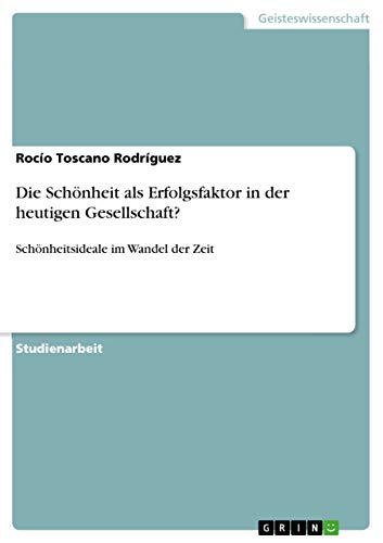Die Schönheit als Erfolgsfaktor in der heutigen Gesellschaft?: Schönheitsideale im Wandel der Zeit Die Schönheit als Erfolgsfaktor in der heutigen Gesellschaft?: Schönheitsideale im Wandel der Zeit