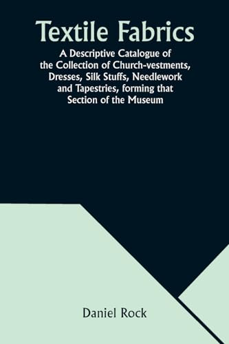Textile Fabrics A Descriptive Catalogue of the Collection of Church-vestments, Dresses, Silk Stuffs, Needlework and Tapestries, forming that Section of the Museum von Alpha Edition
