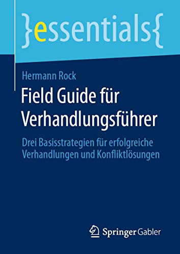 Field Guide für Verhandlungsführer: Drei Basisstrategien für erfolgreiche Verhandlungen und Konfliktlösungen (essentials)