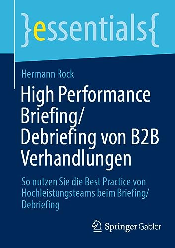 High Performance Briefing/Debriefing von B2B Verhandlungen: So nutzen Sie die Best Practice von Hochleistungsteams beim Briefing/Debriefing (essentials) von Springer Gabler