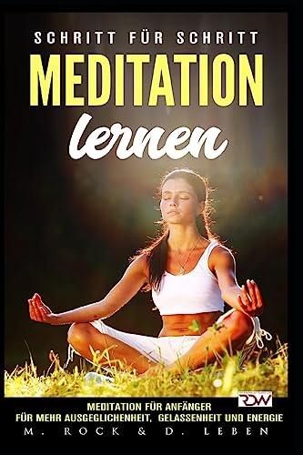 Meditation lernen, Meditation für Anfänger für mehr Ausgeglichenheit, Gelassenheit und Energie.: Schritt für Schritt