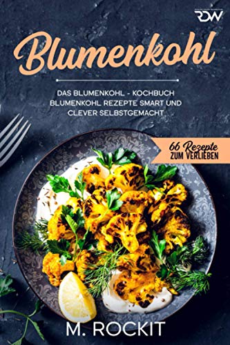 Blumenkohl, Das Blumenkohl - Kochbuch.: Blumenkohl Rezepte smart und clever selbstgemacht. (66 Rezepte zum Verlieben, Band 65)