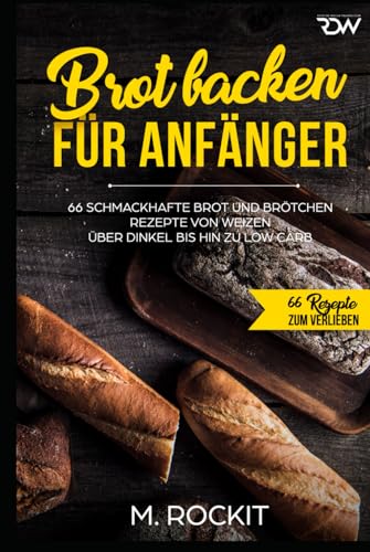 Brot backen für Anfänger: 66 Schmackhafte Brot und Brötchen Rezepte von Weizen über Dinkel bis hin zu Low Carb (66 Rezepte zum Verlieben, Band 33) von Independently published