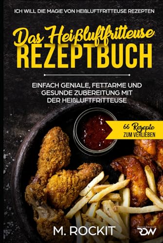 Das Heißluftfritteuse Rezeptbuch. Einfach geniale, fettarme und gesunde Zubereitung mit der Heißluftfritteuse.: ICH WILL DIE MAGIE VON HEIßLUFTFRITTEUSE REZEPTEN. (66 Rezepte zum Verlieben, Band 28) von Independently published