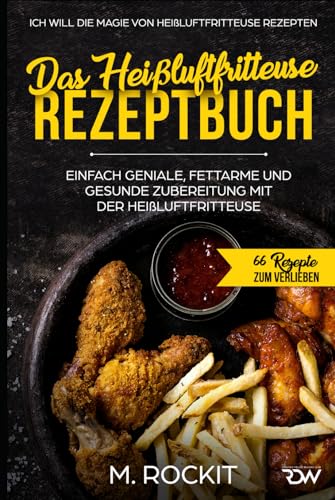Das Heißluftfritteuse Rezeptbuch. Einfach geniale, fettarme und gesunde Zubereitung mit der Heißluftfritteuse.: ICH WILL DIE MAGIE VON HEIßLUFTFRITTEUSE REZEPTEN. (66 Rezepte zum Verlieben, Band 28) Das Heißluftfritteuse Rezeptbuch. Einfach geniale, fettarme und gesunde Zubereitung mit der Heißluftfritteuse.: ICH WILL DIE MAGIE VON HEIßLUFTFRITTEUSE REZEPTEN. (66 Rezepte zum Verlieben, Band 28)