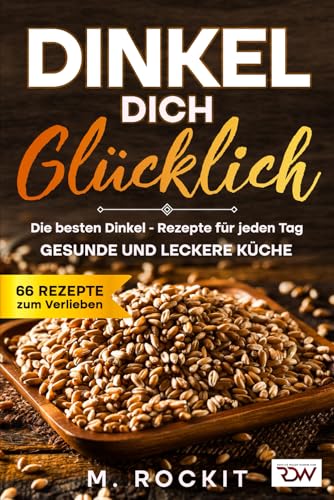 Dinkel Dich Glücklich. Die besten Dinkel – Rezepte für jeden Tag.: Gesunde und leckere Küche. (66 Rezepte zum Verlieben, Band 71) von Independently published