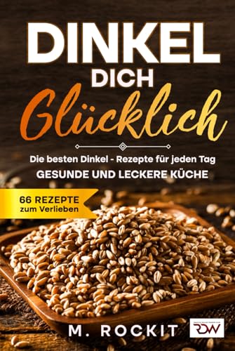Dinkel Dich Glücklich. Die besten Dinkel – Rezepte für jeden Tag.: Gesunde und leckere Küche. (66 Rezepte zum Verlieben, Band 71) von Independently published