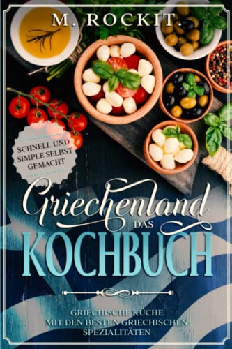 Griechenland. Das Kochbuch. Griechische Küche mit den besten griechischen Spezialitäten: Schnell und Simple selbst gemacht. (66 Rezepte zum Verlieben)