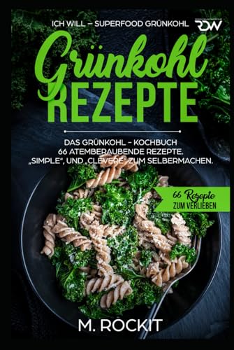 Grünkohl - Rezepte, Das Grünkohl - Kochbuch 66 atemberaubende Rezepte, Simple“, und „Clevere“ zum Selbermachen: ICH WILL – Superfood Grünkohl (66 Rezepte zum Verlieben, Band 39) von Independently published