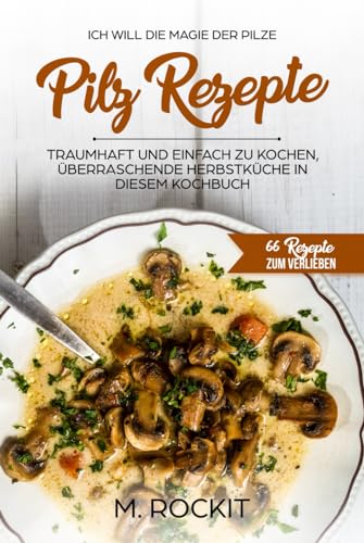 Pilz Rezepte , traumhaft und einfach zu kochen, überraschende Herbstküche in diesem Kochbuch: Ich Will - Die MAGIE der Pilze - 66 Rezepte zum verlieben