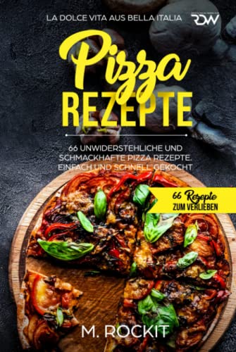 Pizza Rezepte, 66 unwiderstehliche und schmackhafte Pizza Rezepte. La Dolce Vita aus Bella Italia. Einfach und schnell gekocht.: 66 Rezepte zum Verlieben.