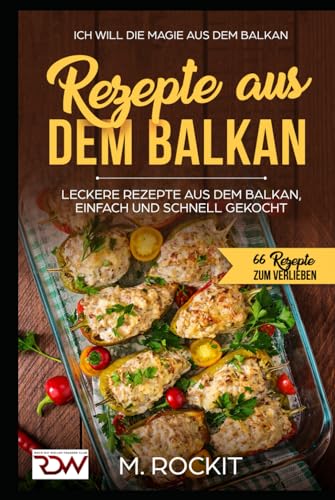 REZEPTE AUS DEM BALKAN,LECKERE REZEPTE AUS DEM BALKAN, EINFACH UND SCHNELL GEKOCHT: ICH Will - DIE MAGIE AUS DEM BALKAN - 66 Rezepte zum verlieben