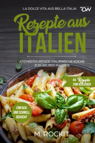 REZEPTE AUS ITALIEN, ATEMBERAUBENDE ITALIENISCHE KÜCHE ZUM SELBER MACHEN,: EINFACH UND SCHNELL GEKOCHT, LA DOLCE VITA AUS BELLA ITALIA. (66 Rezepte zum Verlieben, Band 32)