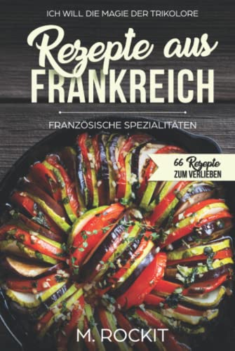 Rezepte aus Frankreich,Französische Spezialitäten: ICH WILL DIE MAGIE DER TRIKOLORE (66 Rezepte zum Verlieben, Band 20) Rezepte aus Frankreich,Französische Spezialitäten: ICH WILL DIE MAGIE DER TRIKOLORE (66 Rezepte zum Verlieben, Band 20)