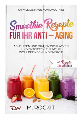 Smoothie Rezepte für Ihr ANTI – AGING, Abnehmen und Diät, Entschlacken und Entgiften, für mehr Wohlbefinden Und Energie: 66 Rezepte zum verlieben von Independently published