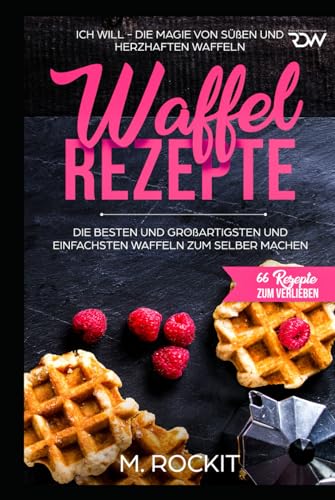 Waffel Rezepte. Die Besten und Großartigsten und einfachsten Waffeln zum selber machen: ICH WILL - DIE MAGIE VON SÜßEN UND HERZHAFTEN WAFFELN (66 Rezepte zum Verlieben, Band 31) von Independently published