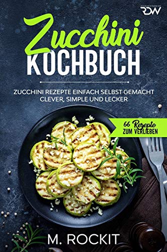Zucchini Kochbuch, Zucchini Rezepte einfach selbst gemacht,: Clever, simple und lecker. (66 Rezepte zum Verlieben, Band 53)
